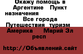 Окажу помощь в Аргентине › Пункт назначения ­ Buenos Aires - Все города Путешествия, туризм » Америка   . Марий Эл респ.